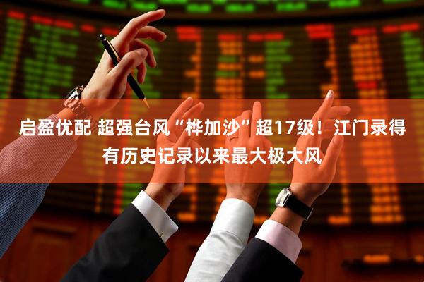 启盈优配 超强台风“桦加沙”超17级！江门录得有历史记录以来最大极大风
