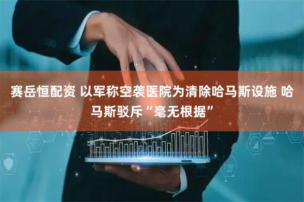 赛岳恒配资 以军称空袭医院为清除哈马斯设施 哈马斯驳斥“毫无根据”