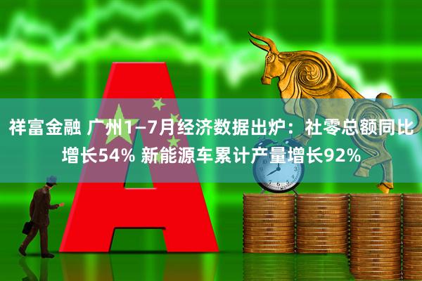 祥富金融 广州1—7月经济数据出炉：社零总额同比增长54% 新能源车累计产量增长92%