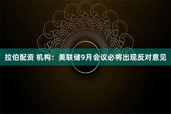 拉伯配资 机构：美联储9月会议必将出现反对意见