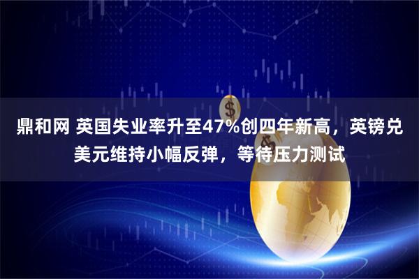 鼎和网 英国失业率升至47%创四年新高，英镑兑美元维持小幅反弹，等待压力测试