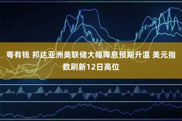 粤有钱 邦达亚洲美联储大幅降息预期升温 美元指数刷新12日高位