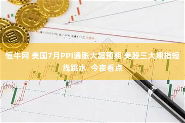 恒牛网 美国7月PPI通胀大超预期 美股三大期指短线跳水  今夜看点