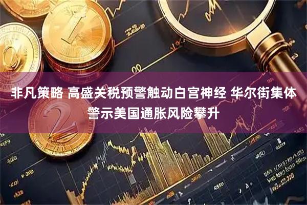 非凡策略 高盛关税预警触动白宫神经 华尔街集体警示美国通胀风险攀升