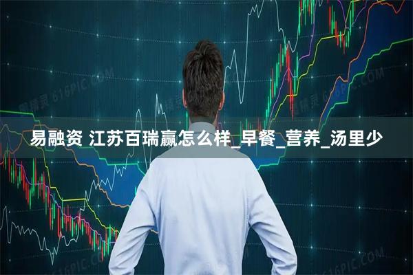 易融资 江苏百瑞赢怎么样_早餐_营养_汤里少