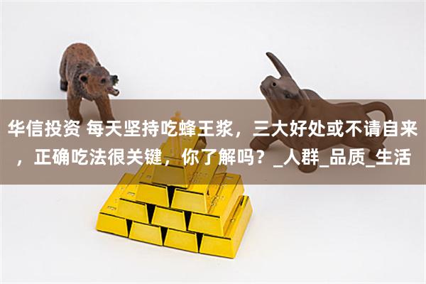 华信投资 每天坚持吃蜂王浆，三大好处或不请自来，正确吃法很关键，你了解吗？_人群_品质_生活