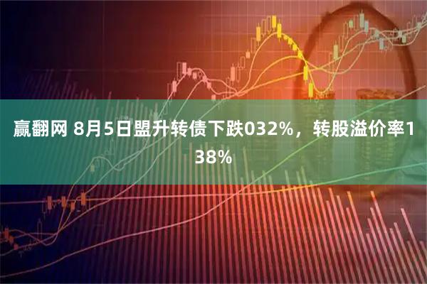 赢翻网 8月5日盟升转债下跌032%，转股溢价率138%