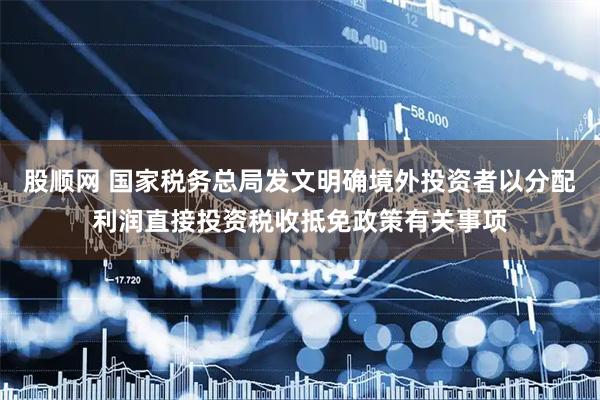 股顺网 国家税务总局发文明确境外投资者以分配利润直接投资税收抵免政策有关事项