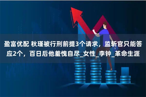 盈富优配 秋瑾被行刑前提3个请求，监斩官只能答应2个，百日后他羞愧自尽_女性_李钟_革命生涯